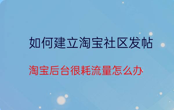 如何建立淘宝社区发帖 淘宝后台很耗流量怎么办？